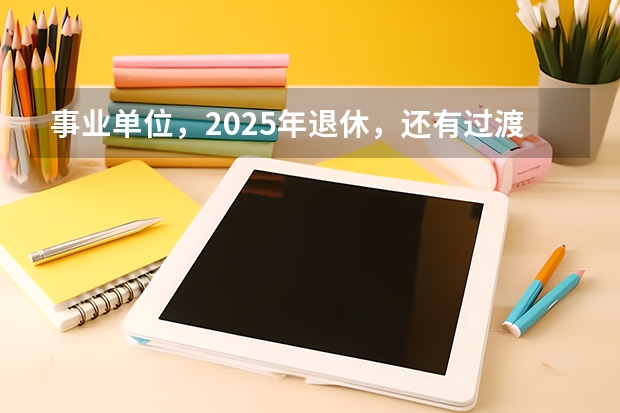 事业单位，2025年退休，还有过渡养老金这项吗？