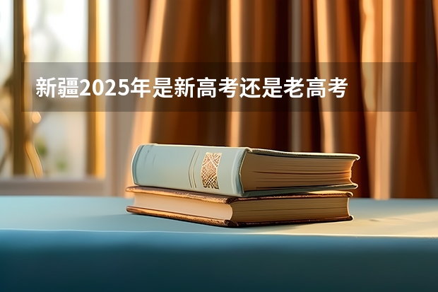 新疆2025年是新高考还是老高考 2025高考选科要求