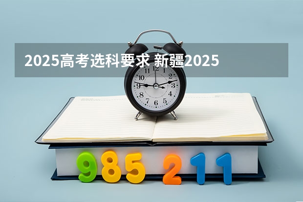 2025高考选科要求 新疆2025年是新高考还是老高考