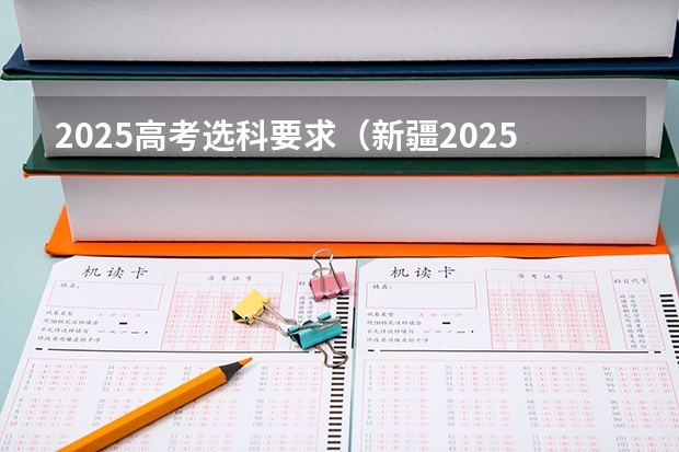 2025高考选科要求（新疆2025年是新高考还是老高考）