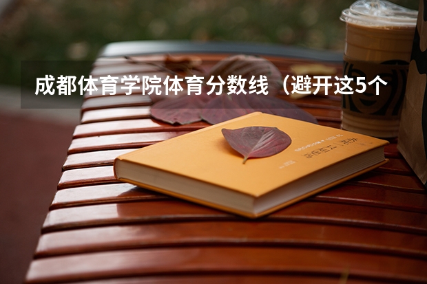 成都体育学院体育分数线（避开这5个误区，就可能低分进入好大学）