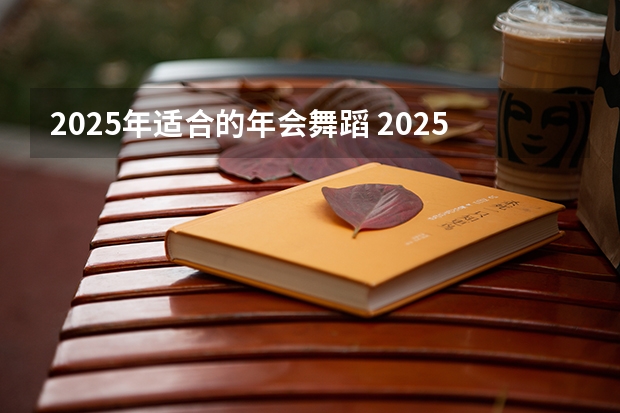 2025年适合的年会舞蹈 2025年舞蹈艺考人数