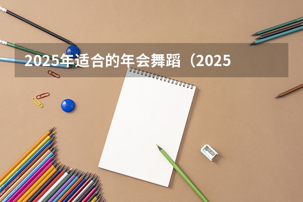 2025年适合的年会舞蹈（2025年有没有舞蹈生）