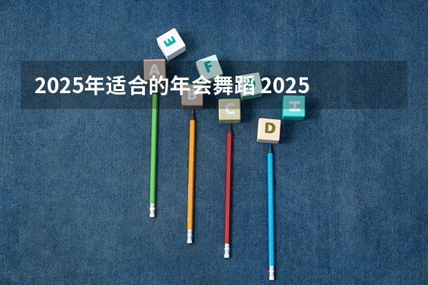 2025年适合的年会舞蹈 2025最火的舞蹈