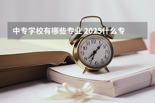 中专学校有哪些专业 2025什么专业好就业