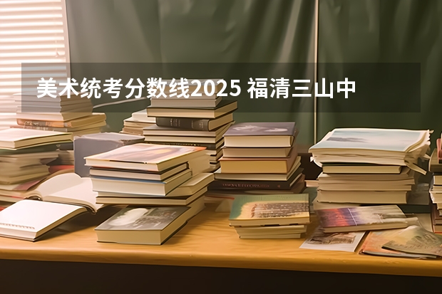 美术统考分数线2025 福清三山中学录取分数线2025