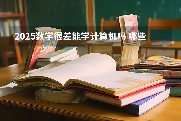 2025数学很差能学计算机吗 哪些学生适合报考计算机