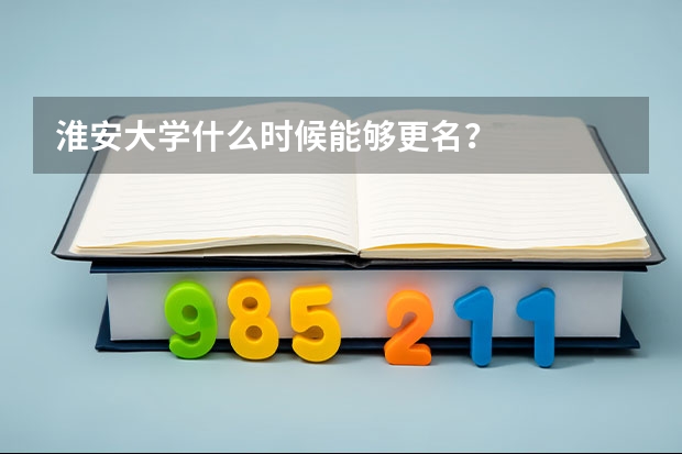 淮安大学什么时候能够更名？