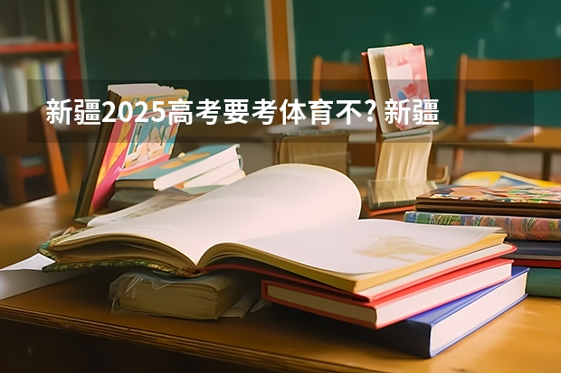 新疆2025高考要考体育不? 新疆2025年是新高考还是老高考