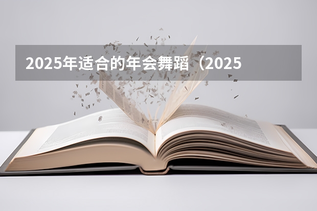 2025年适合的年会舞蹈（2025最火的舞蹈）