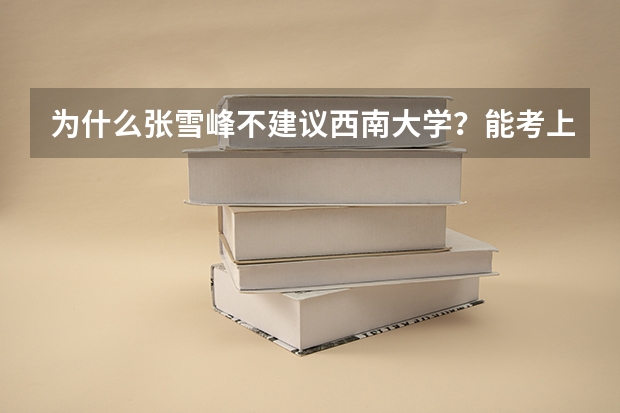 为什么张雪峰不建议西南大学？能考上西南大学成绩算好吗？